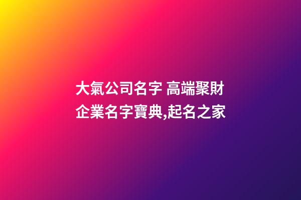 大氣公司名字 高端聚財企業名字寶典,起名之家